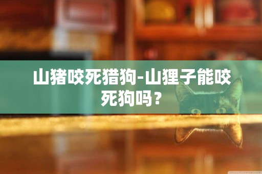 山豬咬死獵狗-山貍子能咬死狗嗎？