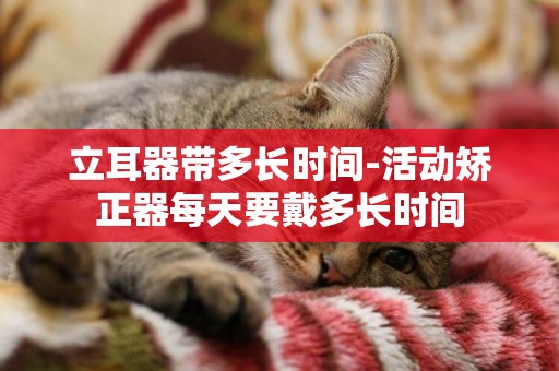 立耳器帶多長時間-活動矯正器每天要戴多長時間