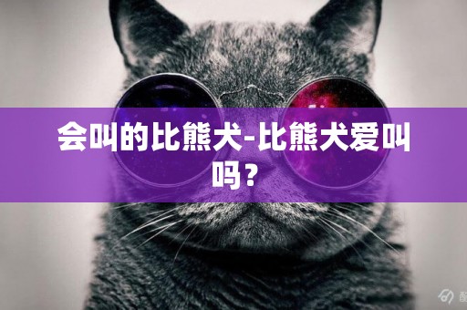 會叫的比熊犬-比熊犬愛叫嗎？