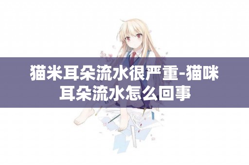 貓米耳朵流水很嚴重-貓咪耳朵流水怎么回事