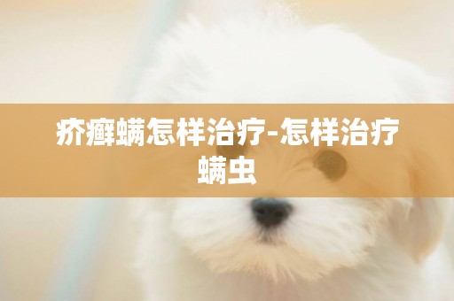 疥癬螨怎樣治療-怎樣治療螨蟲