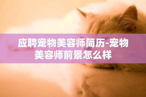 應聘寵物美容師簡歷-寵物美容師前景怎么樣