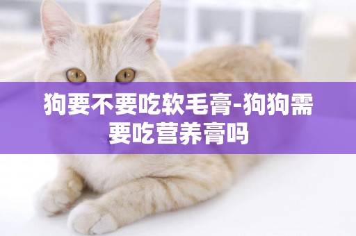 狗要不要吃軟毛膏-狗狗需要吃營養膏嗎