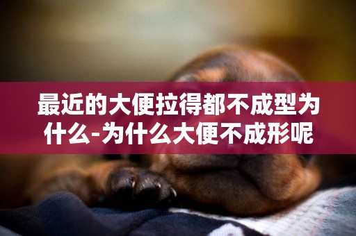 最近的大便拉得都不成型為什么-為什么大便不成形呢？