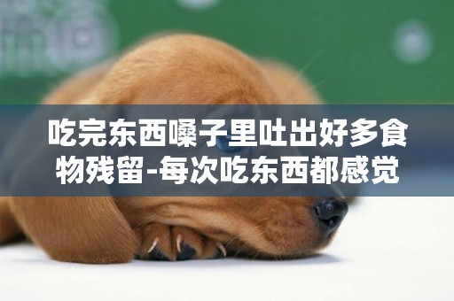 吃完東西嗓子里吐出好多食物殘留-每次吃東西都感覺喉嚨里有殘留物