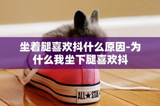 坐著腿喜歡抖什么原因-為什么我坐下腿喜歡抖