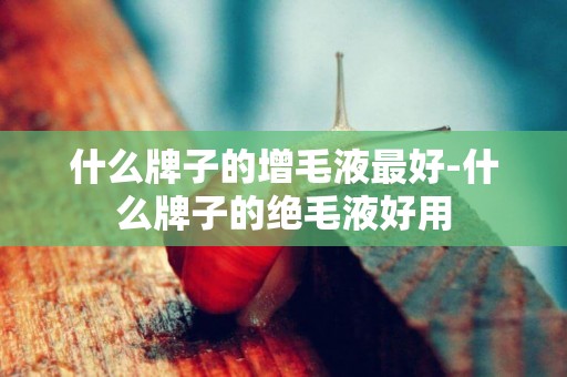 什么牌子的增毛液最好-什么牌子的絕毛液好用