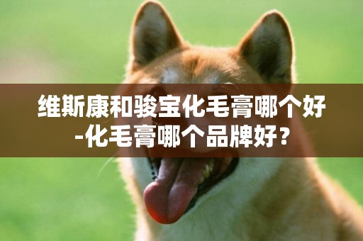 維斯康和駿寶化毛膏哪個好-化毛膏哪個品牌好？
