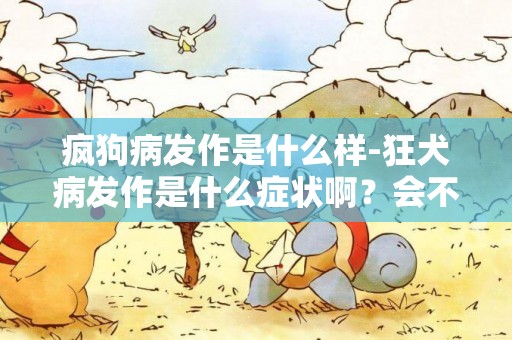 瘋狗病發作是什么樣-狂犬病發作是什么癥狀啊？會不會咬人？