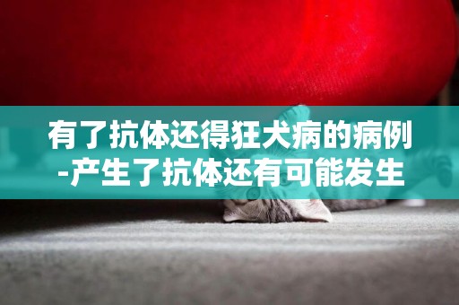 有了抗體還得狂犬病的病例-產生了抗體還有可能發生狂犬病?