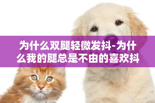 為什么雙腿輕微發抖-為什么我的腿總是不由的喜歡抖