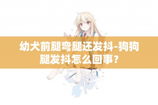 幼犬前腿彎腿還發抖-狗狗腿發抖怎么回事？