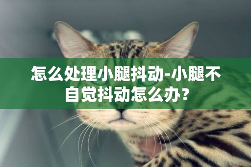 怎么處理小腿抖動-小腿不自覺抖動怎么辦？