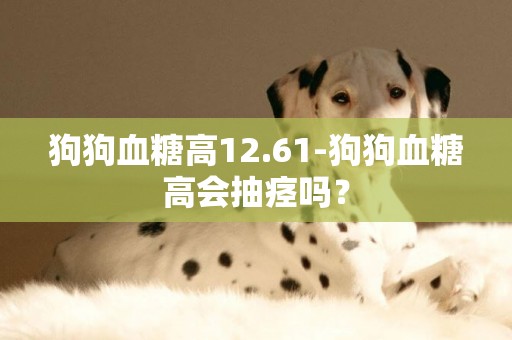 狗狗血糖高12.61-狗狗血糖高會抽痙嗎？