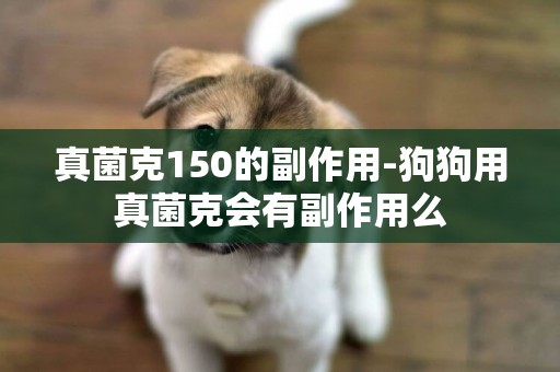 真菌克150的副作用-狗狗用真菌克會有副作用么