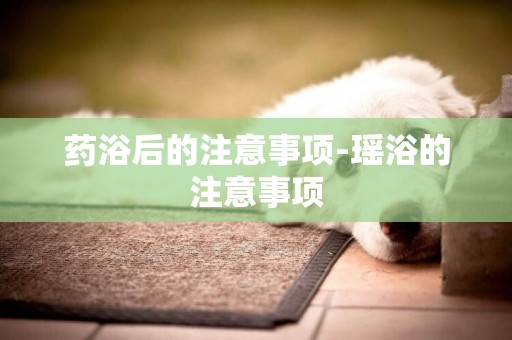 藥浴后的注意事項-瑤浴的注意事項