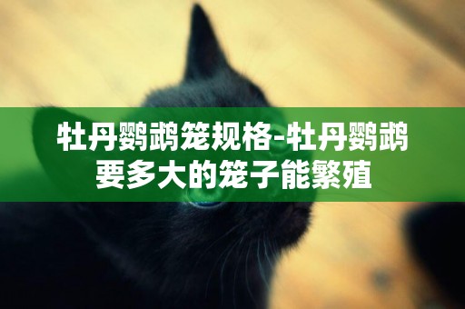 牡丹鸚鵡籠規格-牡丹鸚鵡要多大的籠子能繁殖
