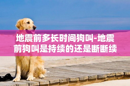 地震前多長時間狗叫-地震前狗叫是持續的還是斷斷續續的