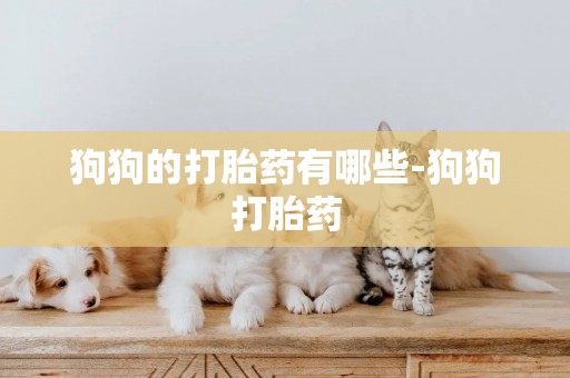 狗狗的打胎藥有哪些-狗狗打胎藥