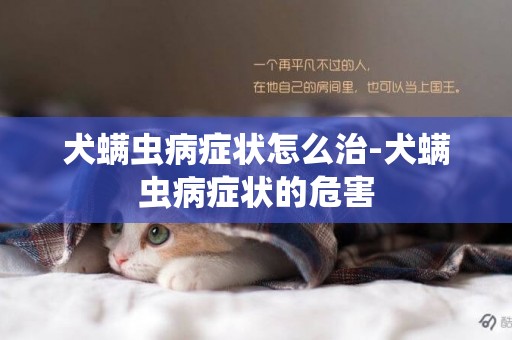 犬螨蟲病癥狀怎么治-犬螨蟲病癥狀的危害