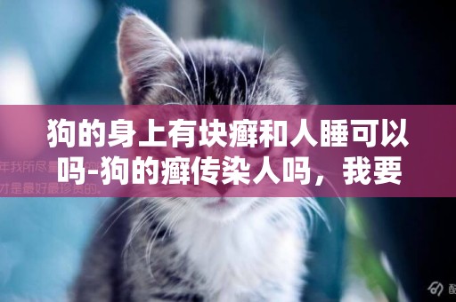 狗的身上有塊癬和人睡可以嗎-狗的癬傳染人嗎，我要準確的答案