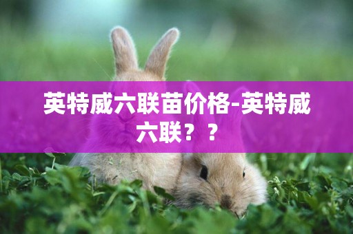 英特威六聯苗價格-英特威六聯？？