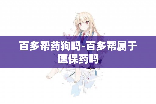 百多幫藥狗嗎-百多幫屬于醫保藥嗎