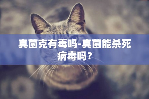 真菌克有毒嗎-真菌能殺死病毒嗎？