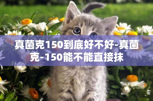 真菌克150到底好不好-真菌克-150能不能直接抹