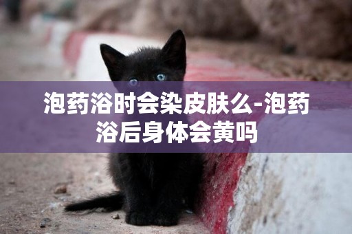 泡藥浴時會染皮膚么-泡藥浴后身體會黃嗎