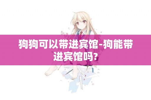 狗狗可以帶進賓館-狗能帶進賓館嗎?