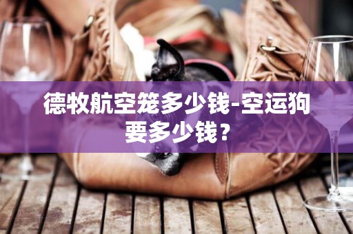 德牧航空籠多少錢-空運狗要多少錢？