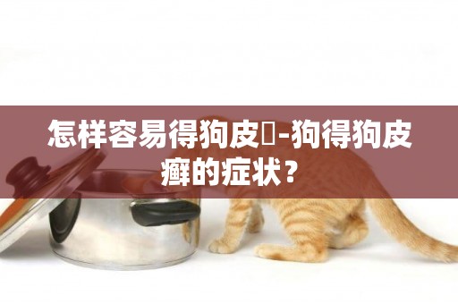 怎樣容易得狗皮蘚-狗得狗皮癬的癥狀？