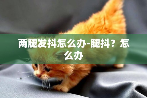 兩腿發抖怎么辦-腿抖？怎么辦