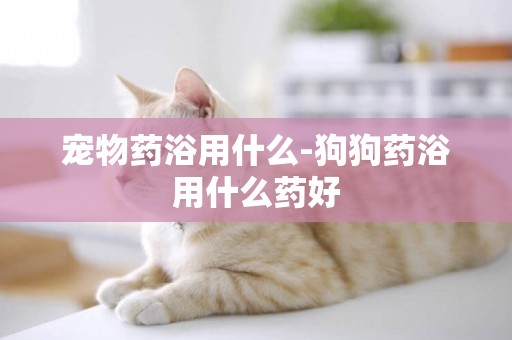 寵物藥浴用什么-狗狗藥浴用什么藥好