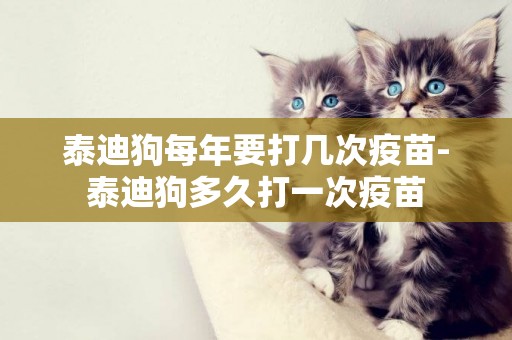 泰迪狗每年要打幾次疫苗-泰迪狗多久打一次疫苗