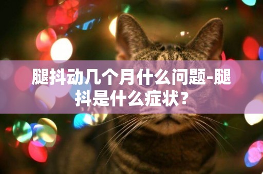 腿抖動幾個月什么問題-腿抖是什么癥狀？