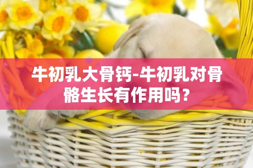牛初乳大骨鈣-牛初乳對骨骼生長有作用嗎？