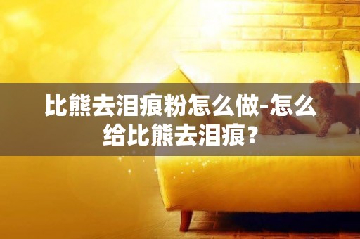 比熊去淚痕粉怎么做-怎么給比熊去淚痕？