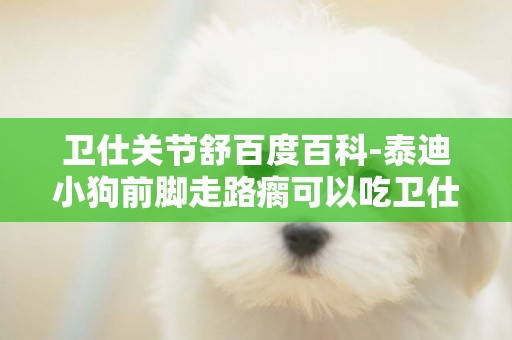衛仕關節舒百度百科-泰迪小狗前腳走路瘸可以吃衛仕關節舒怎么吃