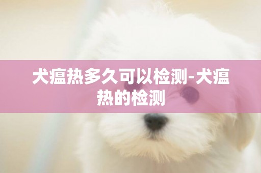 犬瘟熱多久可以檢測-犬瘟熱的檢測