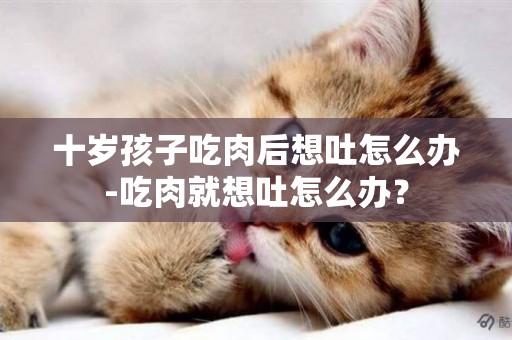 十歲孩子吃肉后想吐怎么辦-吃肉就想吐怎么辦？
