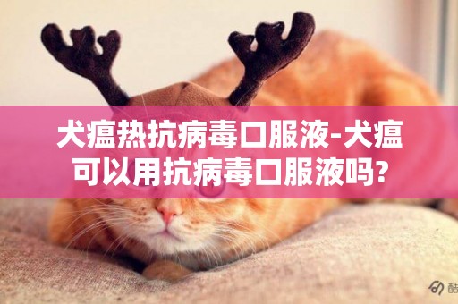 犬瘟熱抗病毒口服液-犬瘟可以用抗病毒口服液嗎?