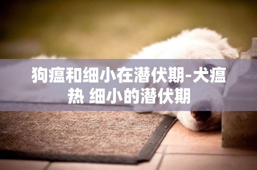 狗瘟和細小在潛伏期-犬瘟熱 細小的潛伏期