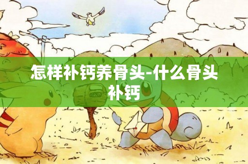怎樣補鈣養骨頭-什么骨頭補鈣