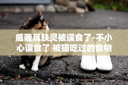 威隆耳膚靈被誤食了-不小心誤食了 被貓吃過的食物？