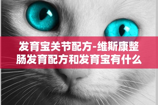 發育寶關節配方-維斯康整腸發育配方和發育寶有什么區別