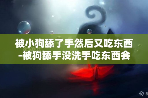被小狗舔了手然后又吃東西-被狗舔手沒洗手吃東西會不會得狂犬病？