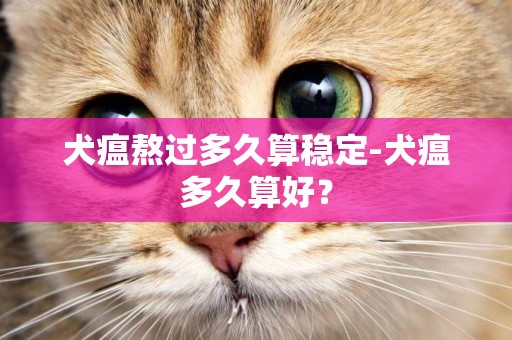 犬瘟熬過多久算穩定-犬瘟多久算好？