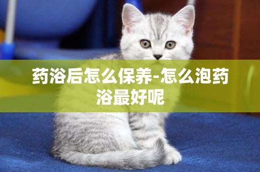 藥浴后怎么保養-怎么泡藥浴最好呢